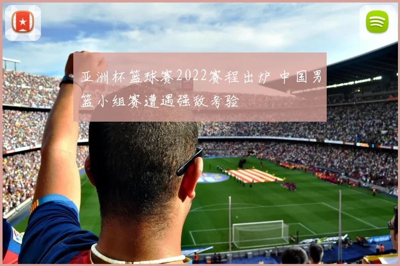 亚洲杯篮球赛2022赛程出炉 中国男篮小组赛遭遇强敌考验