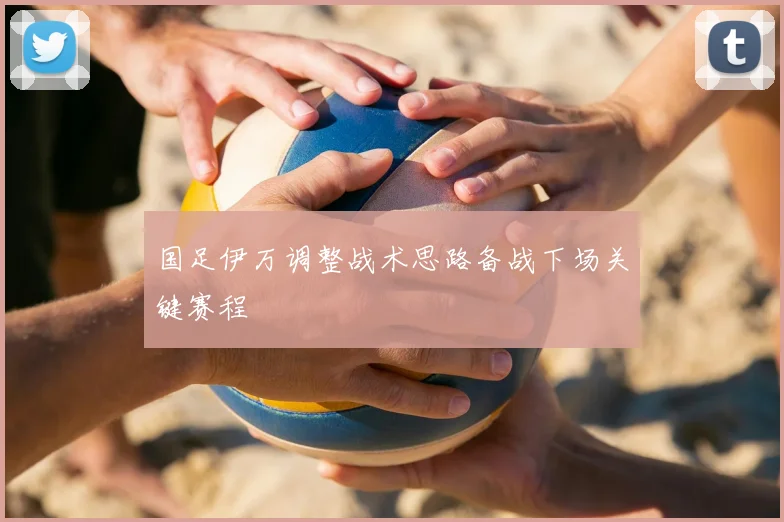 国足伊万调整战术思路备战下场关键赛程