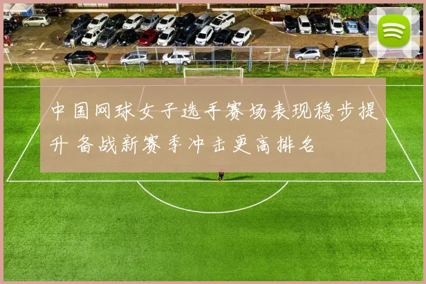 中国网球女子选手赛场表现稳步提升 备战新赛季冲击更高排名
