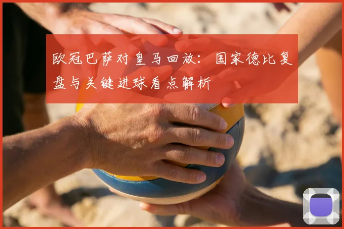 欧冠巴萨对皇马回放：国家德比复盘与关键进球看点解析