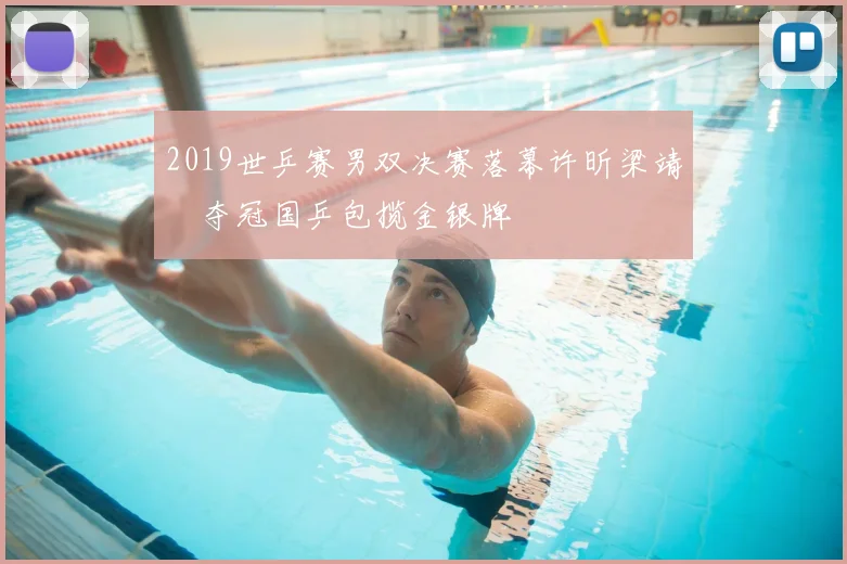 2019世乒赛男双决赛落幕许昕梁靖崑夺冠国乒包揽金银牌