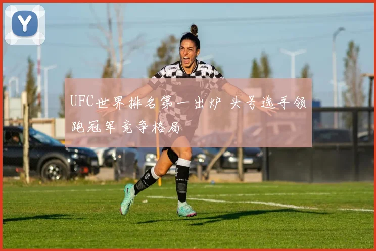 UFC世界排名第一出炉 头号选手领跑冠军竞争格局