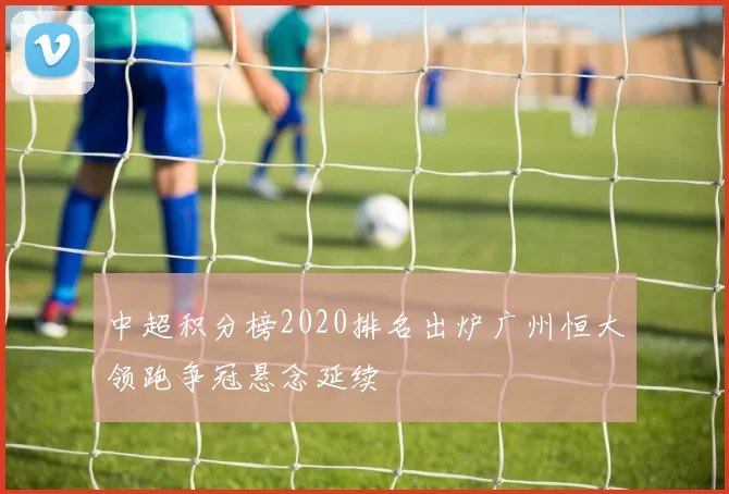 中超积分榜2020排名出炉广州恒大领跑争冠悬念延续