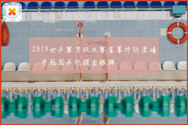 2019世乒赛男双决赛落幕许昕梁靖崑夺冠国乒包揽金银牌