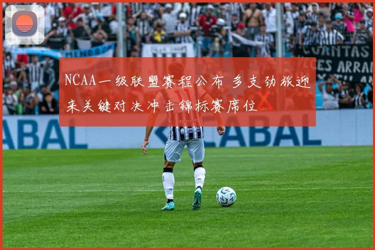 NCAA一级联盟赛程公布 多支劲旅迎来关键对决冲击锦标赛席位