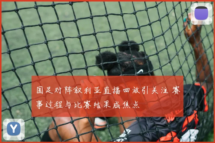 国足对阵叙利亚直播回放引关注 赛事过程与比赛结果成焦点