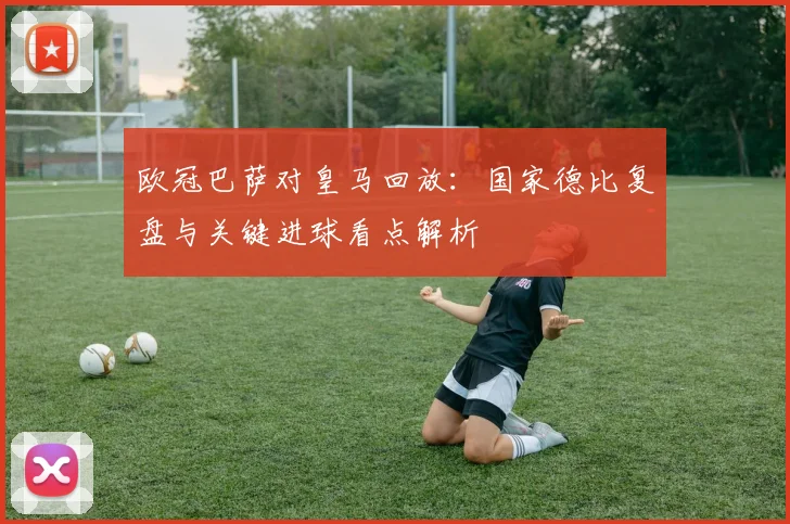 欧冠巴萨对皇马回放：国家德比复盘与关键进球看点解析
