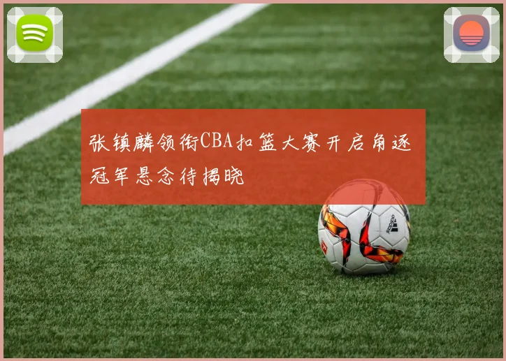 张镇麟领衔CBA扣篮大赛开启角逐 冠军悬念待揭晓