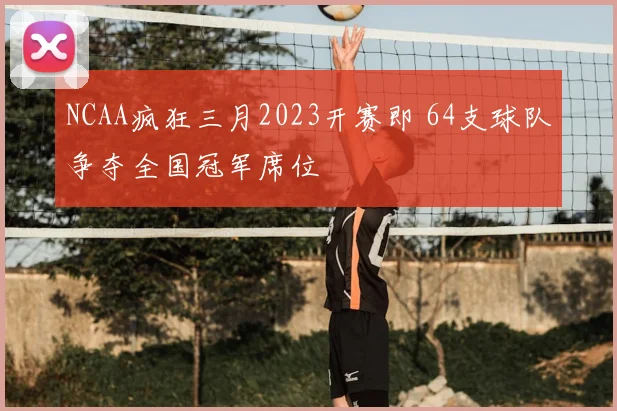 NCAA疯狂三月2023开赛即 64支球队争夺全国冠军席位