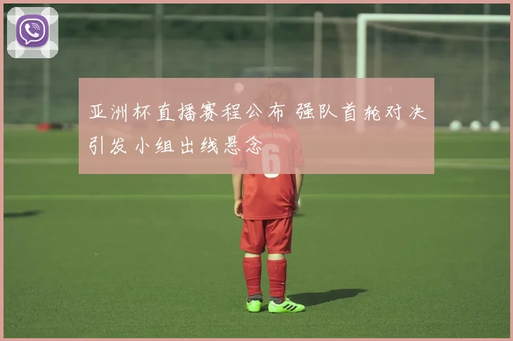 亚洲杯直播赛程公布 强队首轮对决引发小组出线悬念