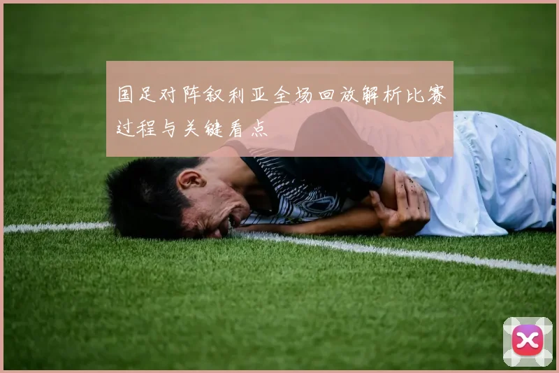 国足对阵叙利亚全场回放解析比赛过程与关键看点