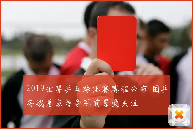 2019世界乒乓球比赛赛程公布 国乒备战看点与争冠前景受关注